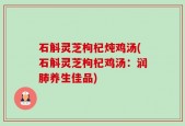 石斛灵芝枸杞炖鸡汤(石斛灵芝枸杞鸡汤：润肺养生佳品)