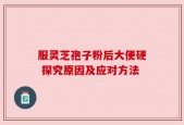 服灵芝孢子粉后大便硬 探究原因及应对方法
