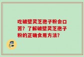 吃破壁灵芝孢子粉会口苦？了解破壁灵芝孢子粉的正确食用方法？