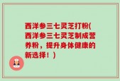 西洋参三七灵芝打粉(西洋参三七灵芝制成营养粉，提升身体健康的新选择！)