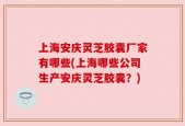 上海安庆灵芝胶囊厂家有哪些(上海哪些公司生产安庆灵芝胶囊？)