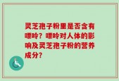 灵芝孢子粉里是否含有嘌呤？嘌呤对人体的影响及灵芝孢子粉的营养成分？