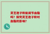 灵芝孢子粉能调节血脂吗？探究灵芝孢子粉对血脂的影响？