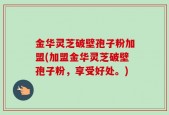 金华灵芝破壁孢子粉加盟(加盟金华灵芝破壁孢子粉，享受好处。)