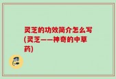 灵芝的功效简介怎么写(灵芝——神奇的中草药)