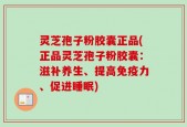 灵芝孢子粉胶囊正品(正品灵芝孢子粉胶囊：滋补养生、提高免疫力、促进睡眠)