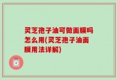 灵芝孢子油可做面膜吗怎么用(灵芝孢子油面膜用法详解)