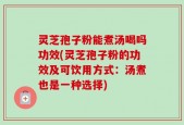 灵芝孢子粉能煮汤喝吗功效(灵芝孢子粉的功效及可饮用方式：汤煮也是一种选择)