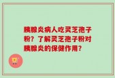 胰腺炎病人吃灵芝孢子粉？了解灵芝孢子粉对胰腺炎的保健作用？