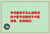 甲状腺结节怎么调理消除中医甲状腺结节中医调理，告别困扰！