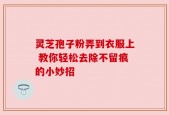 灵芝孢子粉弄到衣服上 教你轻松去除不留痕的小妙招