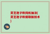 灵芝孢子粉冈机抽法(灵芝孢子粉提取新技术)