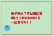 孢子粉吃了可以喝红茶吗(孢子粉可以和红茶一起食用吗？)