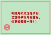 补肺丸和灵芝孢子粉(灵芝孢子粉与补肺丸，你更偏爱哪一种？)
