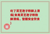 吃了灵芝孢子粉脚上溃疡(食用灵芝孢子粉致脚溃疡，警醒安全饮食)
