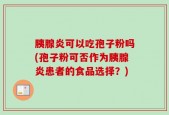 胰腺炎可以吃孢子粉吗(孢子粉可否作为胰腺炎患者的食品选择？)