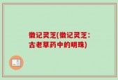 徽记灵芝(徽记灵芝：古老草药中的明珠)