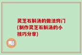 灵芝石斛汤的做法窍门(制作灵芝石斛汤的小技巧分享)