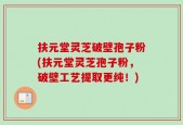 扶元堂灵芝破壁孢子粉(扶元堂灵芝孢子粉，破壁工艺提取更纯！)