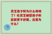 灵芝孢子粉为什么喷喷了？吃灵芝破壁孢子粉后就胃不舒服，这是为什么？