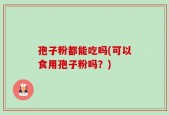 孢子粉都能吃吗(可以食用孢子粉吗？)