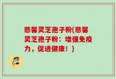 慈馨灵芝孢子粉(慈馨灵芝孢子粉：增强免疫力，促进健康！)