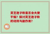 灵芝孢子粉是否会大便干燥？探讨灵芝孢子粉的功效与副作用？