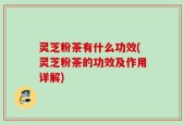 灵芝粉茶有什么功效(灵芝粉茶的功效及作用详解)