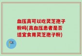 血压高可以吃灵芝孢子粉吗(高血压患者是否适宜食用灵芝孢子粉)
