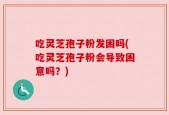 吃灵芝孢子粉发困吗(吃灵芝孢子粉会导致困意吗？)