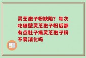 灵芝孢子粉缺陷？每次吃破壁灵芝孢子粉后都有点肚子痛灵芝孢子粉不易消化吗
