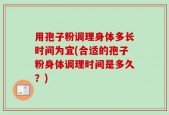 用孢子粉调理身体多长时间为宜(合适的孢子粉身体调理时间是多久？)