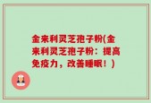 金来利灵芝孢子粉(金来利灵芝孢子粉：提高免疫力，改善睡眠！)
