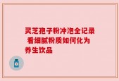 灵芝孢子粉冲泡全记录 看细腻粉质如何化为养生饮品