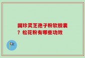 国珍灵芝孢子粉软胶囊？松花粉有哪些功效