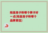 阳泉孢子粉哪个牌子好一点(阳泉孢子粉哪个品牌更佳)