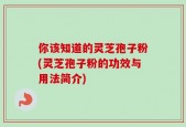 你该知道的灵芝孢子粉(灵芝孢子粉的功效与用法简介)