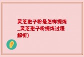 灵芝孢子粉是怎样提炼_灵芝孢子粉提炼过程解析)
