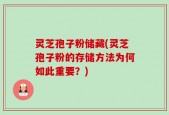 灵芝孢子粉储藏(灵芝孢子粉的存储方法为何如此重要？)