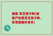 福建 灵芝孢子粉(福建产优质灵芝孢子粉，享受健康好食补)