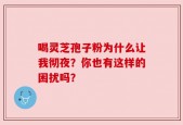 喝灵芝孢子粉为什么让我彻夜？你也有这样的困扰吗？