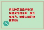贝尖牌灵芝孢子粉(贝尖牌灵芝孢子粉：提升免疫力，健康生活的秘密武器)