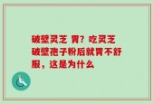 破壁灵芝 胃？吃灵芝破壁孢子粉后就胃不舒服，这是为什么