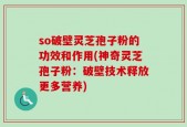 so破壁灵芝孢子粉的功效和作用(神奇灵芝孢子粉：破壁技术释放更多营养)