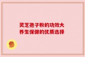 灵芝孢子粉的功效大 养生保健的优质选择