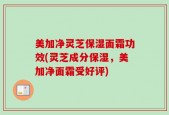 美加净灵芝保湿面霜功效(灵芝成分保湿，美加净面霜受好评)