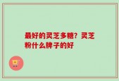 最好的灵芝多糖？灵芝粉什么牌子的好