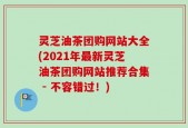 灵芝油茶团购网站大全(2021年最新灵芝油茶团购网站推荐合集 - 不容错过！)