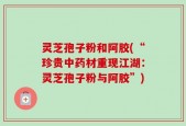 灵芝孢子粉和阿胶(“珍贵中药材重现江湖：灵芝孢子粉与阿胶”)