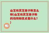 山芝坊灵芝孢子粉怎么样(山芝坊灵芝孢子粉的功效和优点是什么？)
